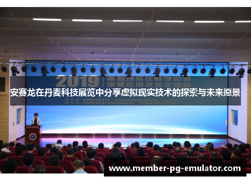 安赛龙在丹麦科技展览中分享虚拟现实技术的探索与未来愿景