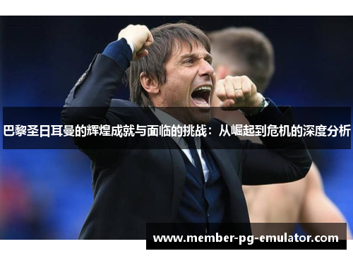巴黎圣日耳曼的辉煌成就与面临的挑战：从崛起到危机的深度分析