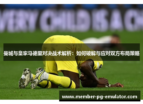 曼城与皇家马德里对决战术解析：如何破解与应对双方布局策略
