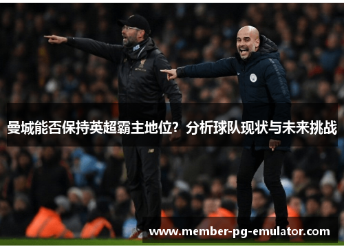 曼城能否保持英超霸主地位？分析球队现状与未来挑战