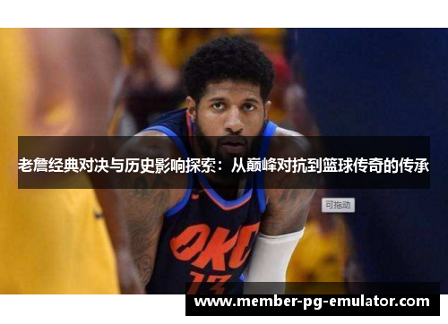 老詹经典对决与历史影响探索：从巅峰对抗到篮球传奇的传承