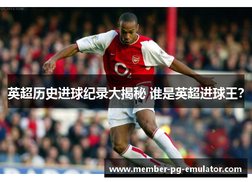 英超历史进球纪录大揭秘 谁是英超进球王？