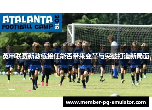 英甲联赛新教练接任能否带来变革与突破打造新局面