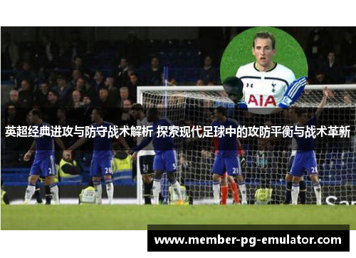 英超经典进攻与防守战术解析 探索现代足球中的攻防平衡与战术革新