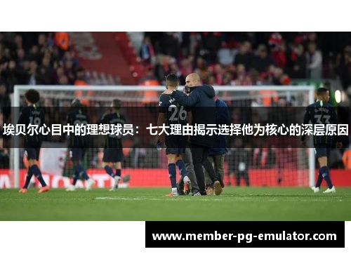 埃贝尔心目中的理想球员：七大理由揭示选择他为核心的深层原因