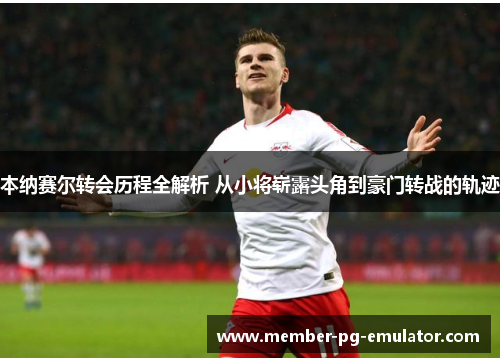 本纳赛尔转会历程全解析 从小将崭露头角到豪门转战的轨迹