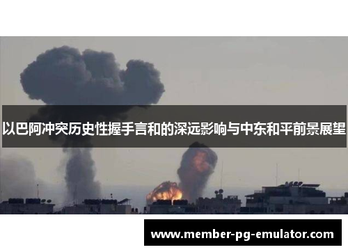 以巴阿冲突历史性握手言和的深远影响与中东和平前景展望