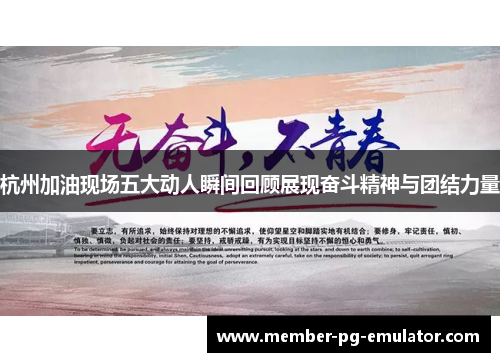 杭州加油现场五大动人瞬间回顾展现奋斗精神与团结力量