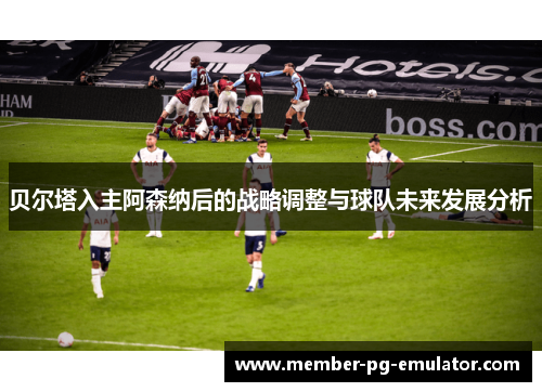 贝尔塔入主阿森纳后的战略调整与球队未来发展分析