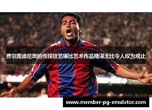 费尔南迪尼奥的传球技艺堪比艺术作品精湛无比令人叹为观止