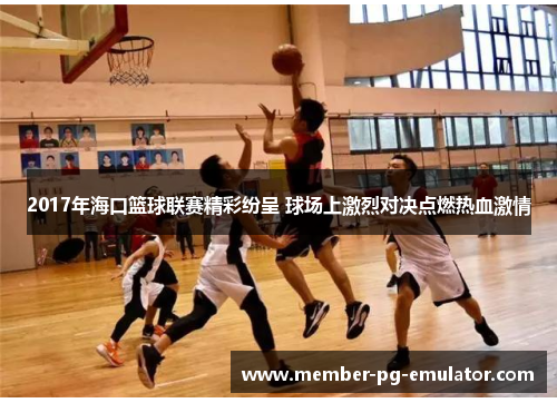 2017年海口篮球联赛精彩纷呈 球场上激烈对决点燃热血激情