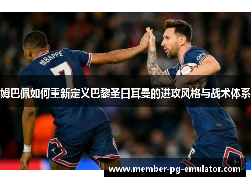 姆巴佩如何重新定义巴黎圣日耳曼的进攻风格与战术体系