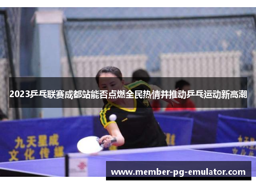 2023乒乓联赛成都站能否点燃全民热情并推动乒乓运动新高潮