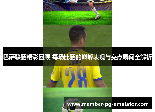 巴萨联赛精彩回顾 每场比赛的巅峰表现与亮点瞬间全解析