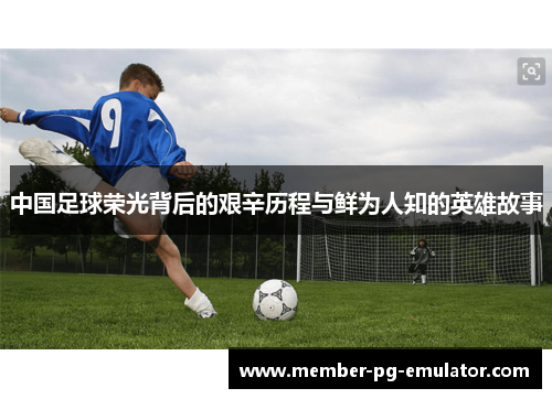 中国足球荣光背后的艰辛历程与鲜为人知的英雄故事
