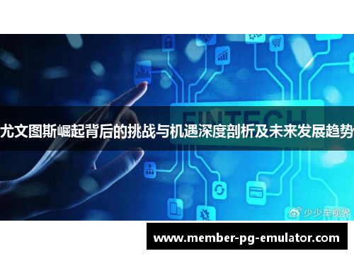 尤文图斯崛起背后的挑战与机遇深度剖析及未来发展趋势