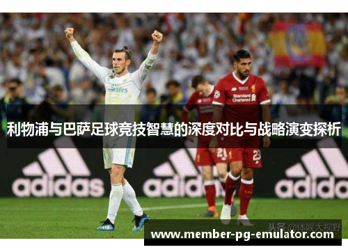 利物浦与巴萨足球竞技智慧的深度对比与战略演变探析