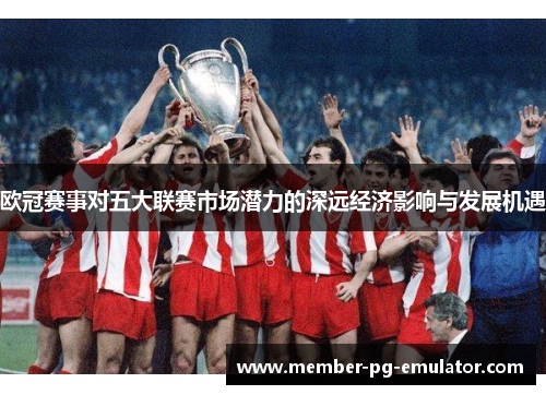 欧冠赛事对五大联赛市场潜力的深远经济影响与发展机遇