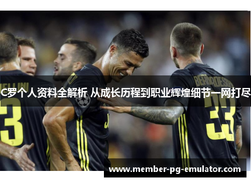 C罗个人资料全解析 从成长历程到职业辉煌细节一网打尽