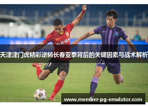 天津津门虎精彩逆转长春亚泰背后的关键因素与战术解析
