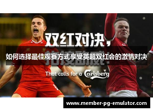 如何选择最佳观赛方式享受英超双红会的激情对决