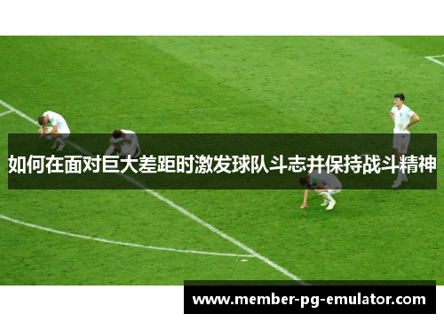 如何在面对巨大差距时激发球队斗志并保持战斗精神