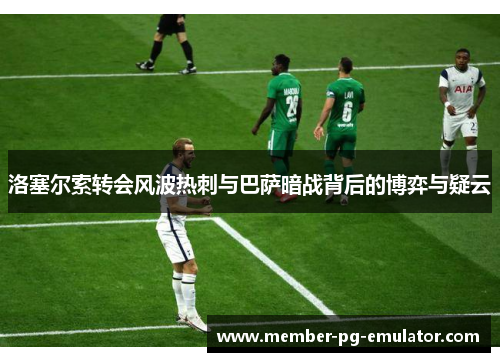 洛塞尔索转会风波热刺与巴萨暗战背后的博弈与疑云