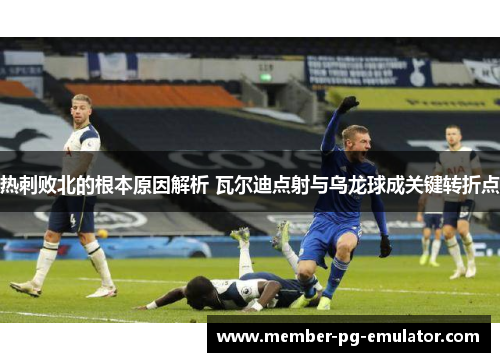 热刺败北的根本原因解析 瓦尔迪点射与乌龙球成关键转折点