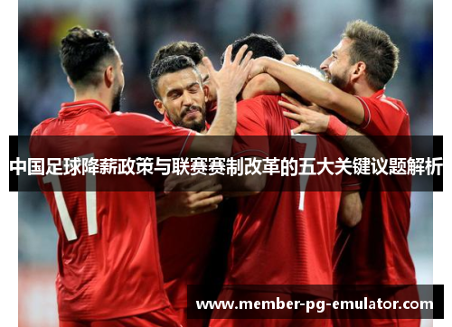 中国足球降薪政策与联赛赛制改革的五大关键议题解析