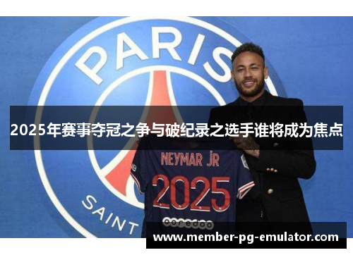 2025年赛事夺冠之争与破纪录之选手谁将成为焦点