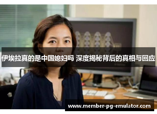 伊埃拉真的是中国媳妇吗 深度揭秘背后的真相与回应
