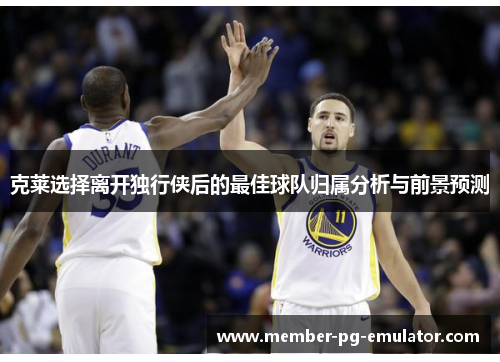 克莱选择离开独行侠后的最佳球队归属分析与前景预测