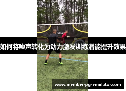 如何将嘘声转化为动力激发训练潜能提升效果