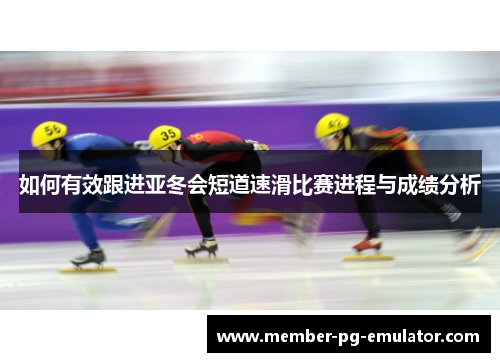 如何有效跟进亚冬会短道速滑比赛进程与成绩分析
