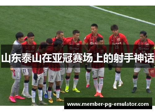 山东泰山在亚冠赛场上的射手神话