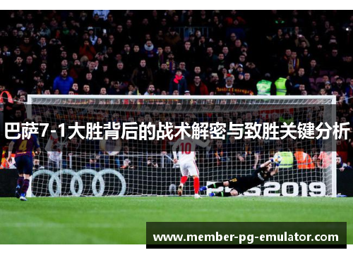 巴萨7-1大胜背后的战术解密与致胜关键分析
