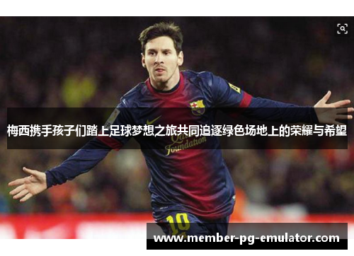 梅西携手孩子们踏上足球梦想之旅共同追逐绿色场地上的荣耀与希望