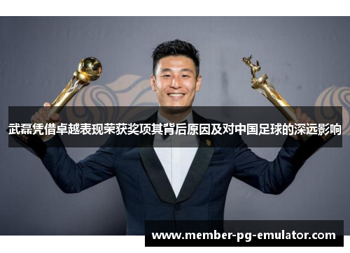 武磊凭借卓越表现荣获奖项其背后原因及对中国足球的深远影响