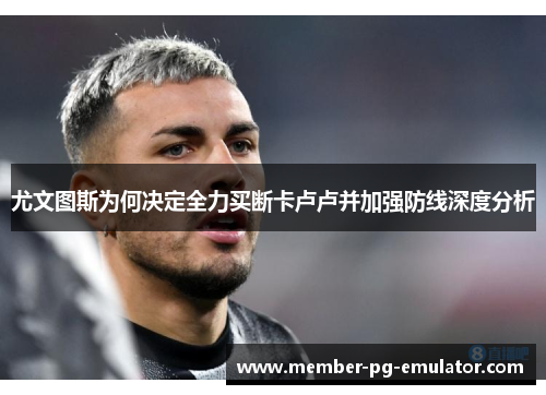 尤文图斯为何决定全力买断卡卢卢并加强防线深度分析