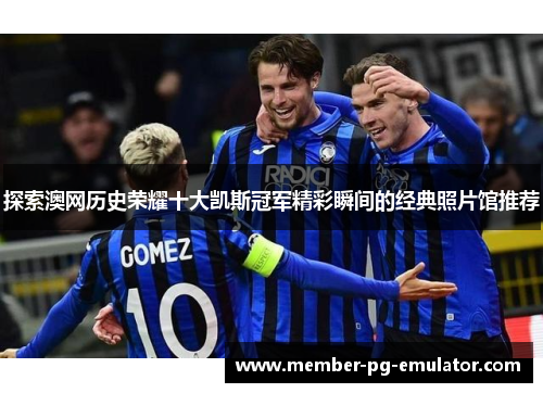 探索澳网历史荣耀十大凯斯冠军精彩瞬间的经典照片馆推荐