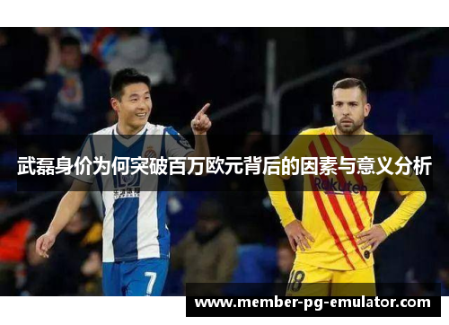 武磊身价为何突破百万欧元背后的因素与意义分析