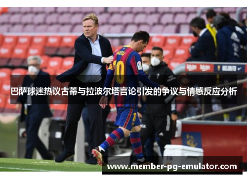 巴萨球迷热议古蒂与拉波尔塔言论引发的争议与情感反应分析