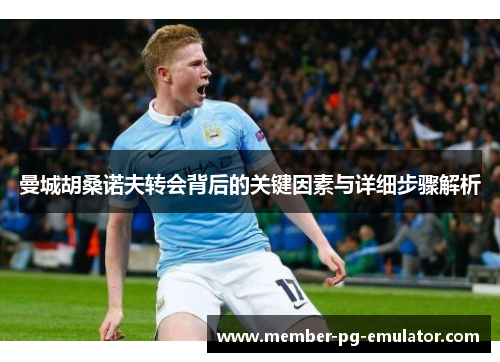 曼城胡桑诺夫转会背后的关键因素与详细步骤解析