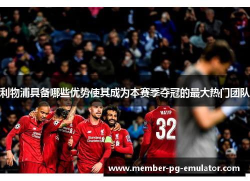 利物浦具备哪些优势使其成为本赛季夺冠的最大热门团队