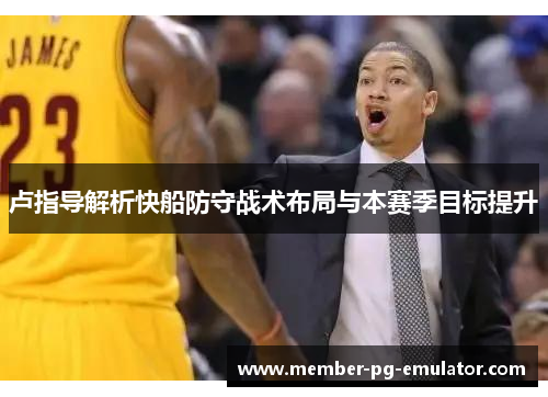 卢指导解析快船防守战术布局与本赛季目标提升