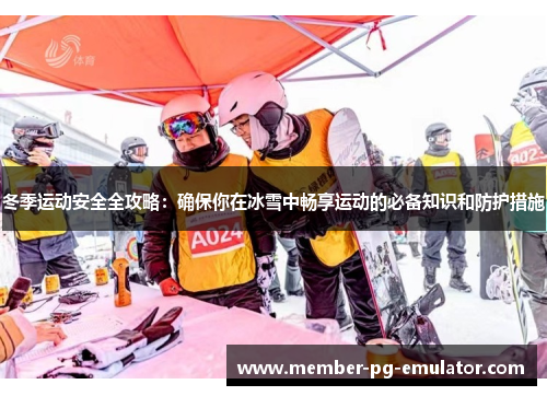 冬季运动安全全攻略：确保你在冰雪中畅享运动的必备知识和防护措施