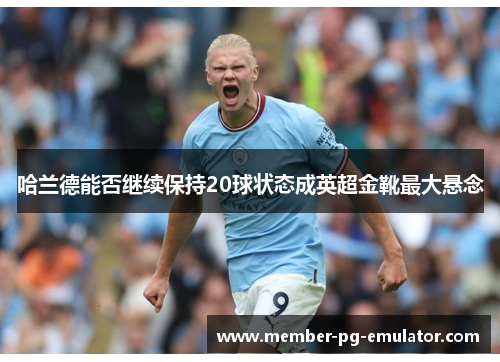 哈兰德能否继续保持20球状态成英超金靴最大悬念