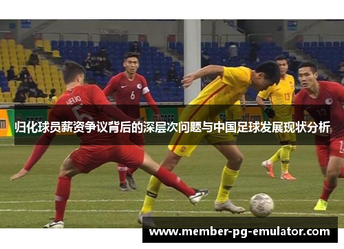 归化球员薪资争议背后的深层次问题与中国足球发展现状分析