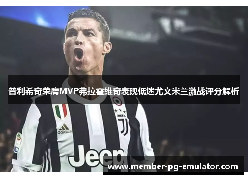 普利希奇荣膺MVP弗拉霍维奇表现低迷尤文米兰激战评分解析