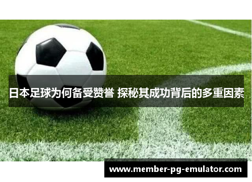 日本足球为何备受赞誉 探秘其成功背后的多重因素